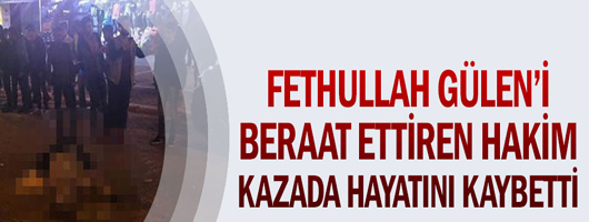 Fethullah Gülen'i beraat ettiren hakim kazada hayatını kaybetti