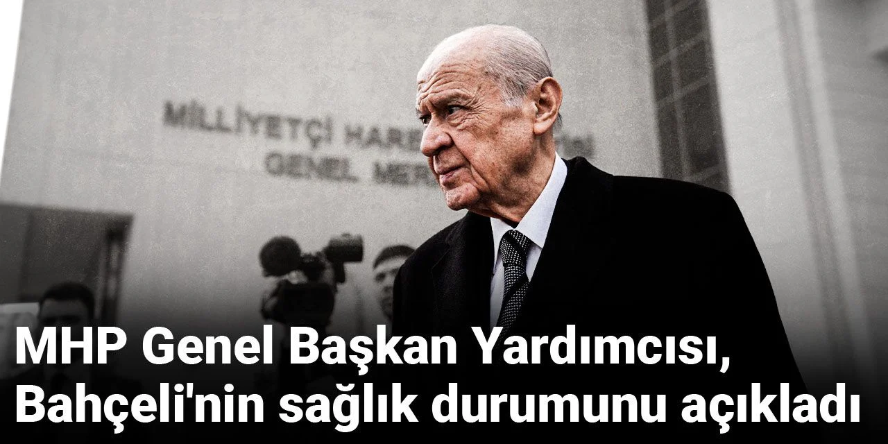 MHP Genel Başkan Yardımcısı, Bahçeli'nin sağlık durumunu açıkladı