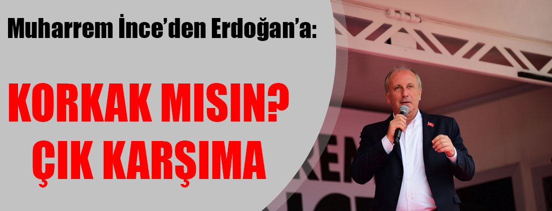 Muharrem İnce’den Erdoğan’a: Korkak mısın? Çık karşıma…