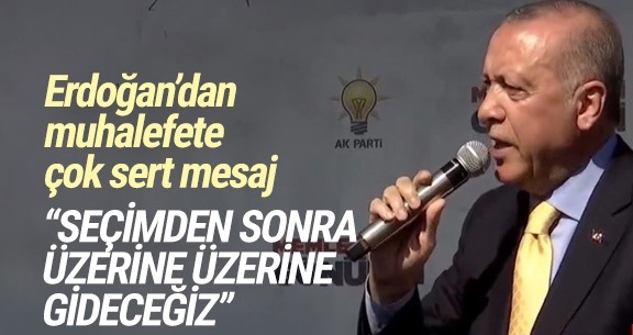 Erdoğan: Seçimden sonra üzerine gideceğiz